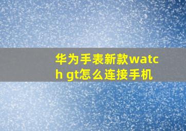 华为手表新款watch gt怎么连接手机